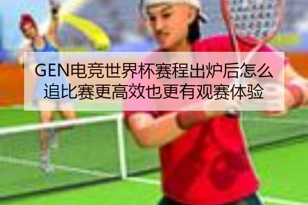 GEN电竞世界杯赛程出炉后怎么追比赛更高效也更有观赛体验
